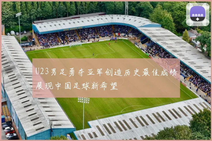 U23男足勇夺亚军创造历史最佳成绩展现中国足球新希望