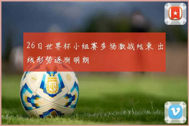 26日世界杯小组赛多场激战结束 出线形势逐渐明朗