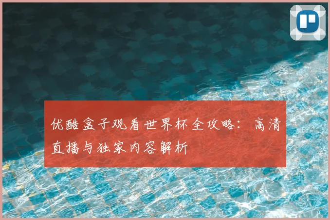 优酷盒子观看世界杯全攻略：高清直播与独家内容解析