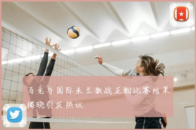 马竞与国际米兰激战正酣比赛结果揭晓引发热议