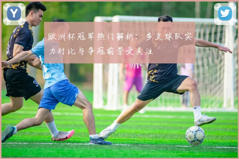 欧洲杯冠军热门解析：多支球队实力对比与争冠前景受关注