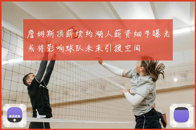 詹姆斯顶薪续约湖人薪资细节曝光或将影响球队未来引援空间