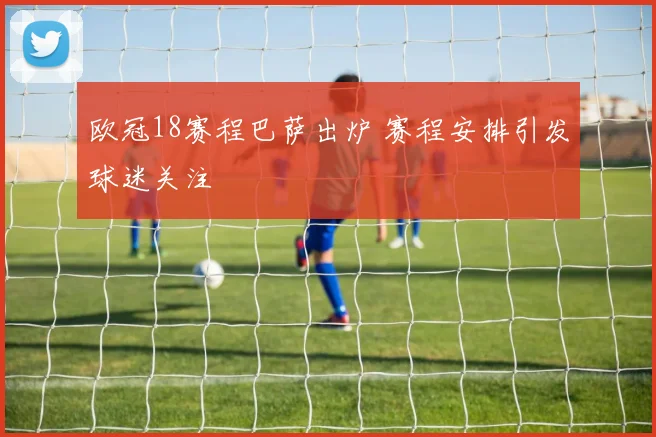 欧冠18赛程巴萨出炉 赛程安排引发球迷关注
