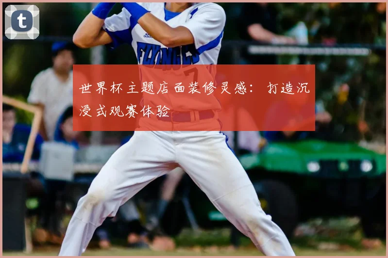 世界杯主题店面装修灵感：打造沉浸式观赛体验