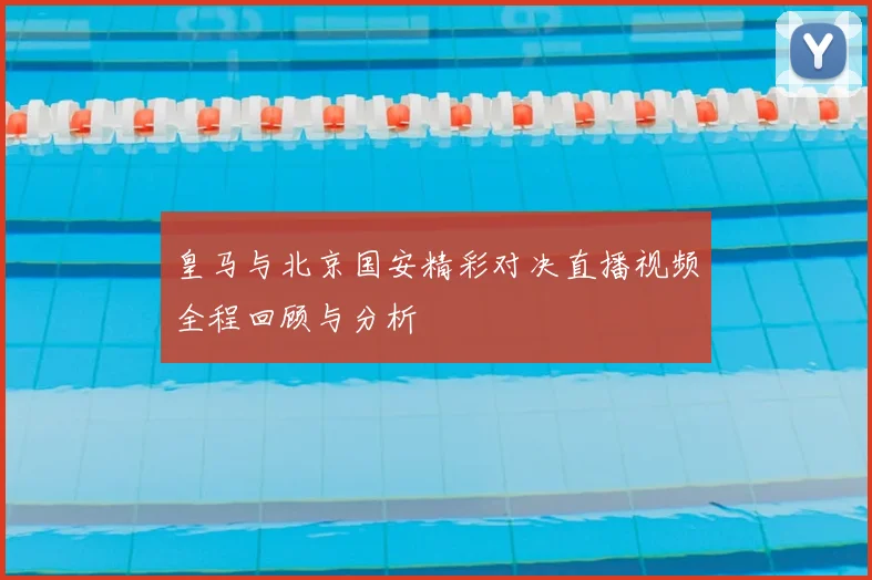 皇马与北京国安精彩对决直播视频全程回顾与分析