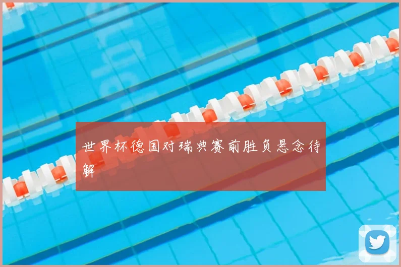 世界杯德国对瑞典赛前胜负悬念待解