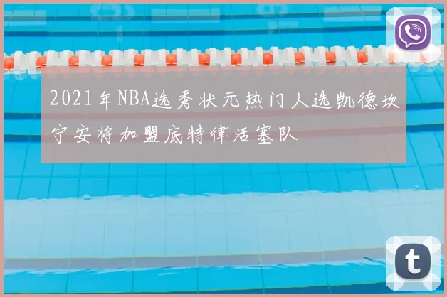 2021年NBA选秀状元热门人选凯德坎宁安将加盟底特律活塞队