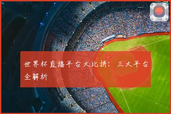 世界杯直播平台大比拼:三大平台全解析