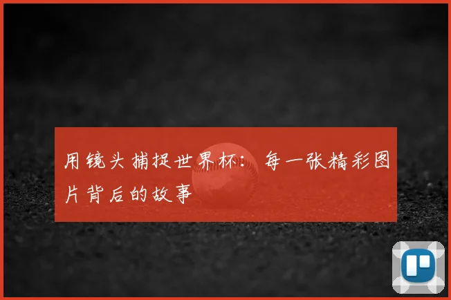 用镜头捕捉世界杯：每一张精彩图片背后的故事