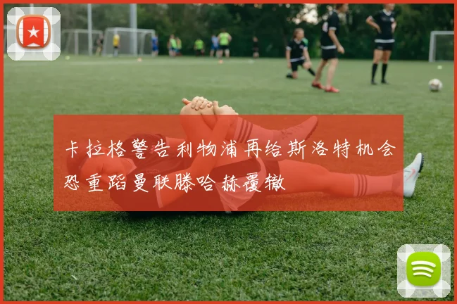 卡拉格警告利物浦再给斯洛特机会恐重蹈曼联滕哈赫覆辙