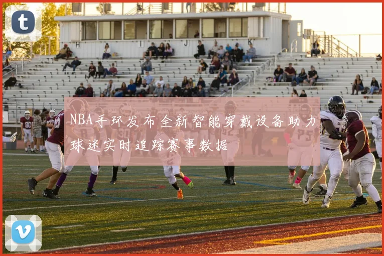 NBA手环发布全新智能穿戴设备助力球迷实时追踪赛事数据