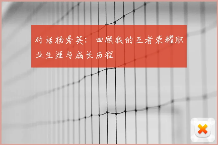 对话杨秀英：回顾我的王者荣耀职业生涯与成长历程