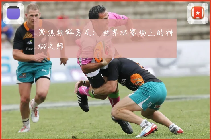 聚焦朝鲜男足：世界杯赛场上的神秘之师